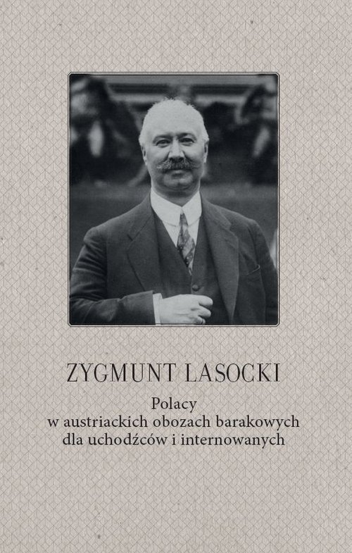 Zygmunt Lasocki Polacy w austriackich obozach barakowych dla uchodźców i internowanych. (wspomnienia z czasów wojny światowej byłego posła