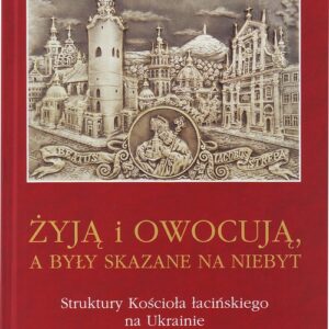 Żyją i owocuja, a były skazane na niebyt. Struktury Kościoła łacińskiego na Ukrainie