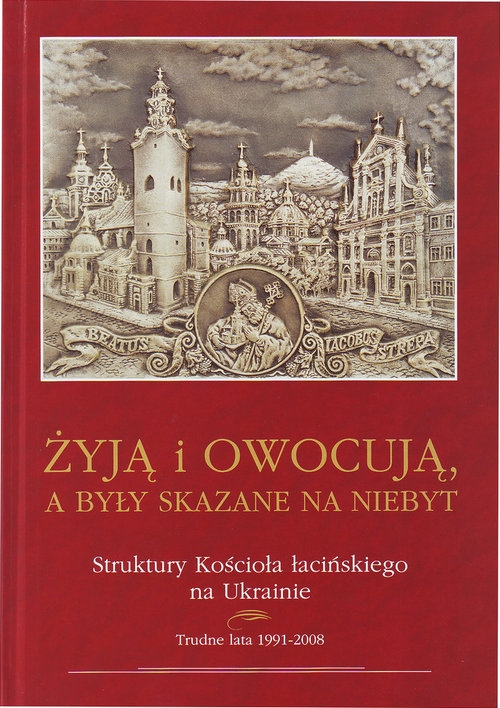 Żyją i owocuja, a były skazane na niebyt. Struktury Kościoła łacińskiego na Ukrainie